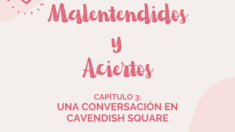 Malentendidos y Aciertos: Una conversación en Cavendish Square (Capítulo III)