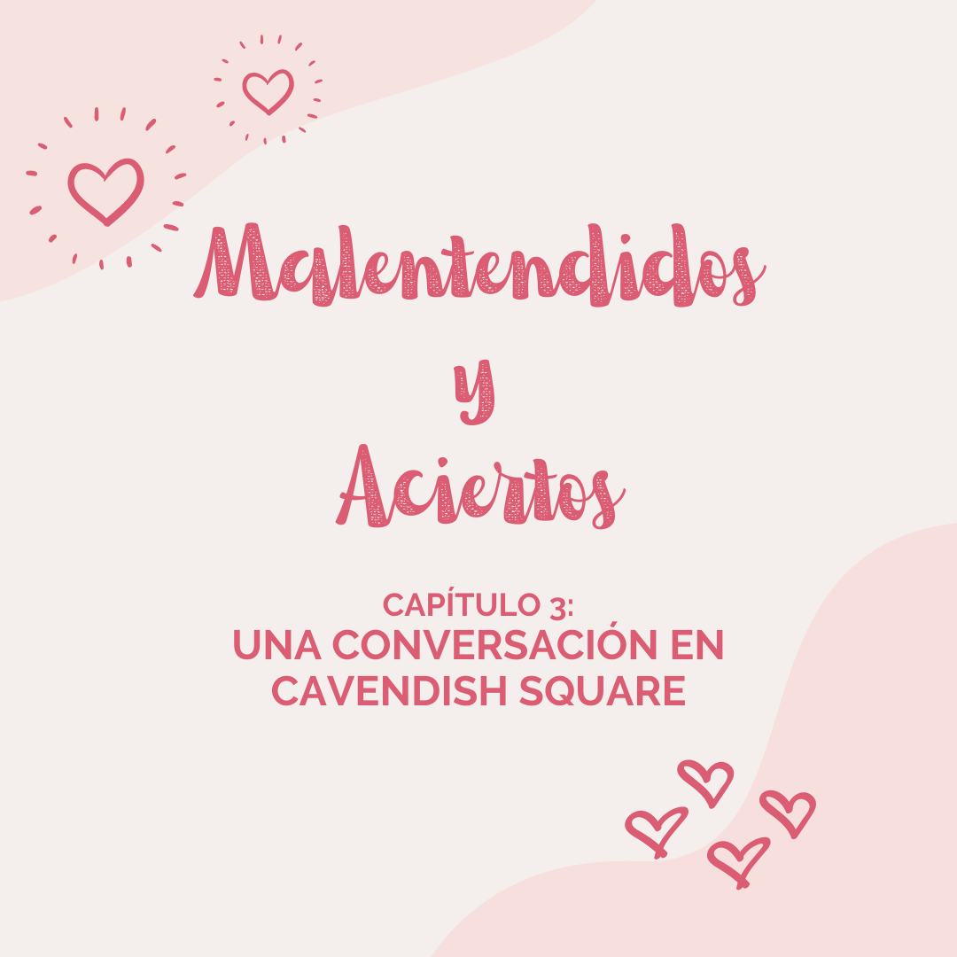 Malentendidos y Aciertos: Una conversación en Cavendish Square (Capítulo III)